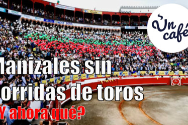Manizales sin corridas de toros, ¿y ahora qué?